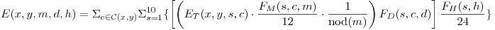 LaTeX code: E(x,y,m,d,h)=
\Sigma_{c\in\mathcal{C}(x,y)}
\Sigma_{s=1}^{10}
\{
  \left[
    \left(
      E_T(x,y,s,c)\cdot\frac{F_M(s,c,m)}{12}\cdot\frac{1}{\mbox{nod}(m)}
    \right)
  F_D(s,c,d)
  \right]
\frac{F_H(s,h)}{24}
\}